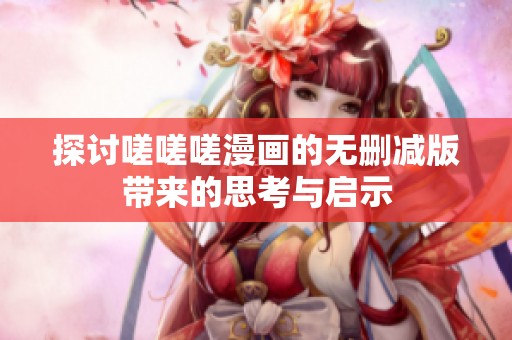 探讨嗟嗟嗟漫画的无删减版带来的思考与启示