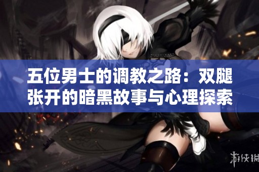 五位男士的调教之路：双腿张开的暗黑故事与心理探索