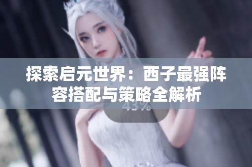 探索启元世界：西子最强阵容搭配与策略全解析