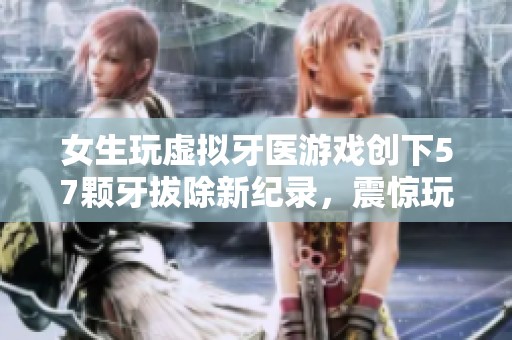 女生玩虚拟牙医游戏创下57颗牙拔除新纪录，震惊玩家圈