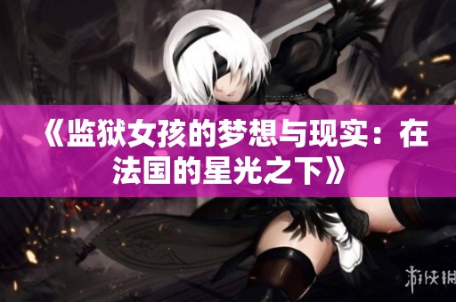 《监狱女孩的梦想与现实：在法国的星光之下》