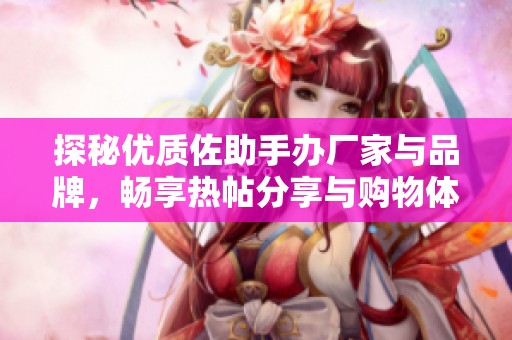 探秘优质佐助手办厂家与品牌，畅享热帖分享与购物体验