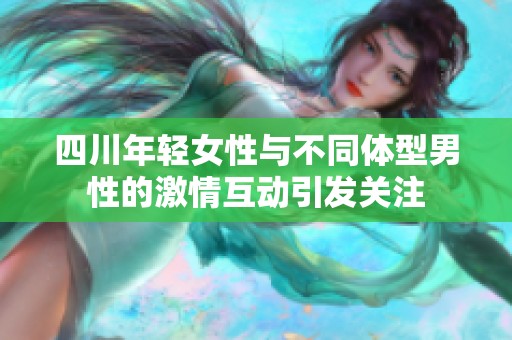 四川年轻女性与不同体型男性的激情互动引发关注