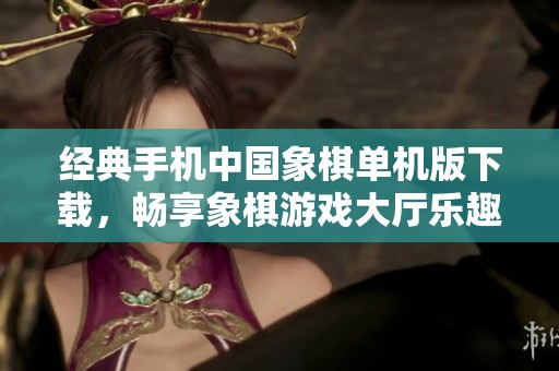 经典手机中国象棋单机版下载，畅享象棋游戏大厅乐趣