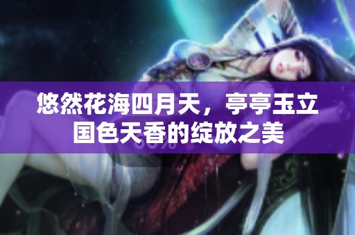悠然花海四月天，亭亭玉立国色天香的绽放之美