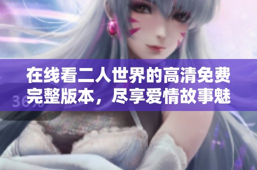 在线看二人世界的高清免费完整版本，尽享爱情故事魅力
