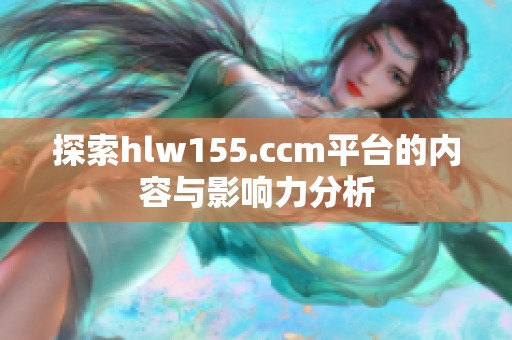 探索hlw155.ccm平台的内容与影响力分析