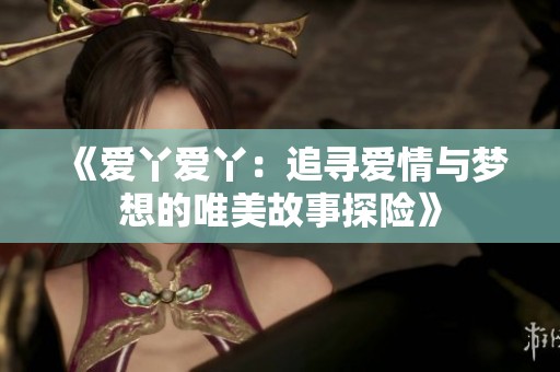 《爱丫爱丫：追寻爱情与梦想的唯美故事探险》