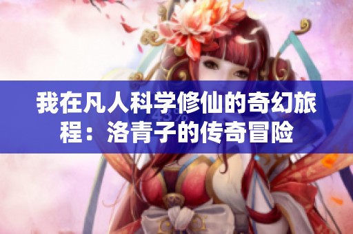 我在凡人科学修仙的奇幻旅程：洛青子的传奇冒险