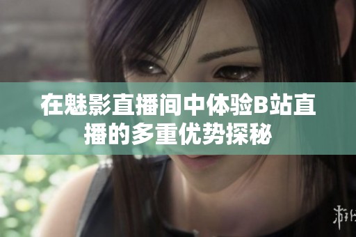 在魅影直播间中体验B站直播的多重优势探秘