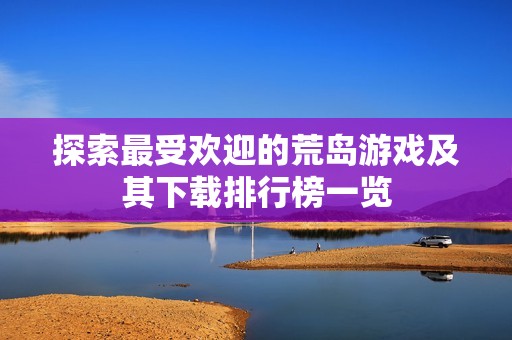 探索最受欢迎的荒岛游戏及其下载排行榜一览