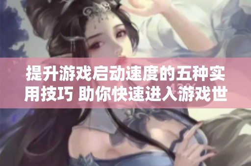 提升游戏启动速度的五种实用技巧 助你快速进入游戏世界