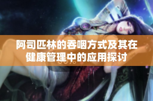 阿司匹林的吞咽方式及其在健康管理中的应用探讨