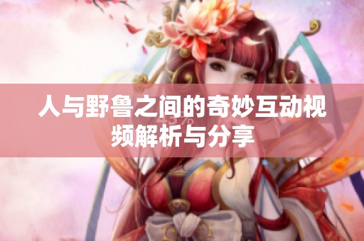 人与野鲁之间的奇妙互动视频解析与分享