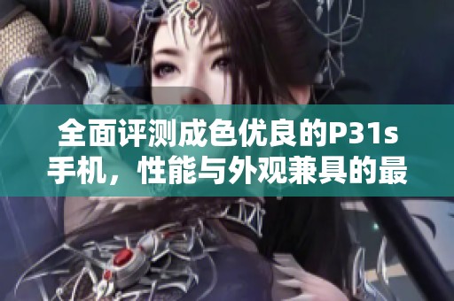 全面评测成色优良的P31s手机，性能与外观兼具的最佳选择