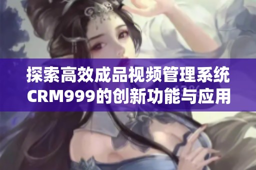 探索高效成品视频管理系统CRM999的创新功能与应用价值
