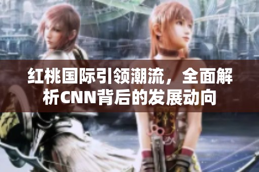 红桃国际引领潮流，全面解析CNN背后的发展动向