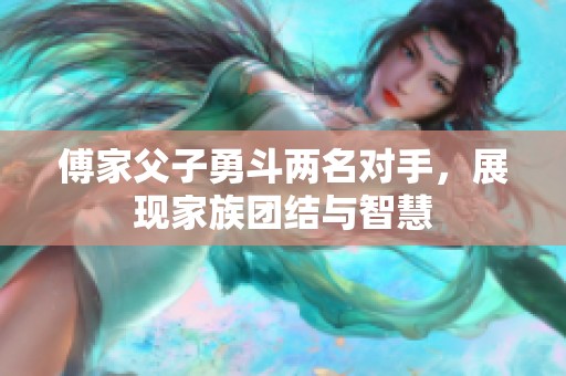 傅家父子勇斗两名对手，展现家族团结与智慧