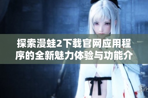 探索漫蛙2下载官网应用程序的全新魅力体验与功能介绍