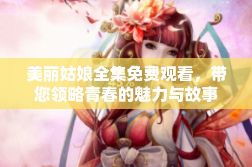 美丽姑娘全集免费观看，带您领略青春的魅力与故事