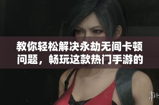 教你轻松解决永劫无间卡顿问题，畅玩这款热门手游的技巧与建议