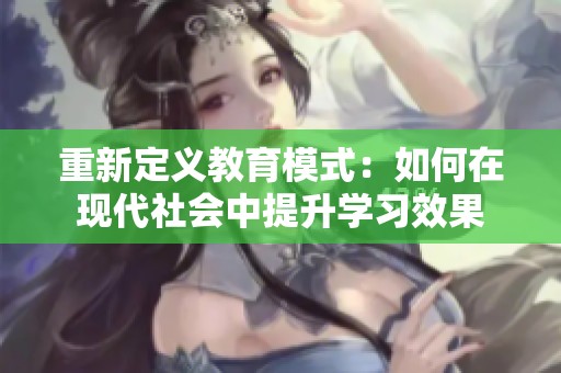 重新定义教育模式：如何在现代社会中提升学习效果