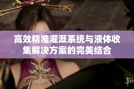 高效精准灌溉系统与液体收集解决方案的完美结合