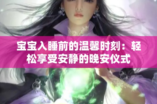 宝宝入睡前的温馨时刻：轻松享受安静的晚安仪式