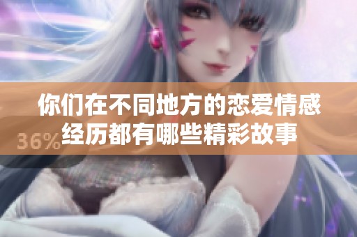 你们在不同地方的恋爱情感经历都有哪些精彩故事