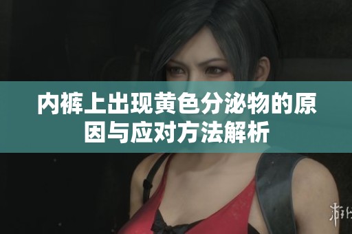 内裤上出现黄色分泌物的原因与应对方法解析