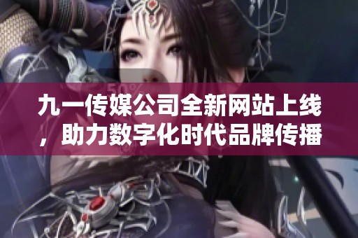 九一传媒公司全新网站上线，助力数字化时代品牌传播