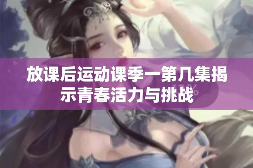 放课后运动课季一第几集揭示青春活力与挑战