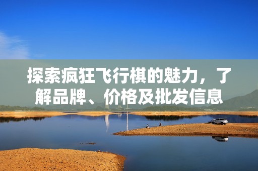 探索疯狂飞行棋的魅力，了解品牌、价格及批发信息