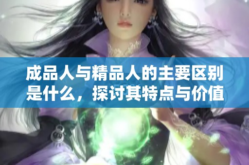 成品人与精品人的主要区别是什么，探讨其特点与价值