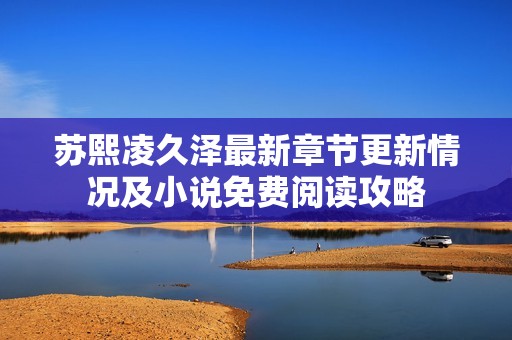 苏熙凌久泽最新章节更新情况及小说免费阅读攻略