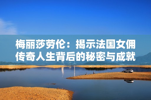 梅丽莎劳伦：揭示法国女佣传奇人生背后的秘密与成就