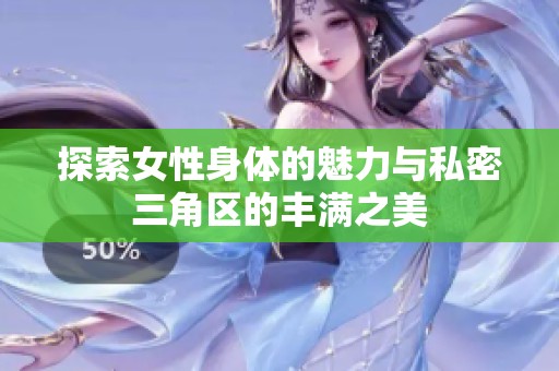 探索女性身体的魅力与私密三角区的丰满之美