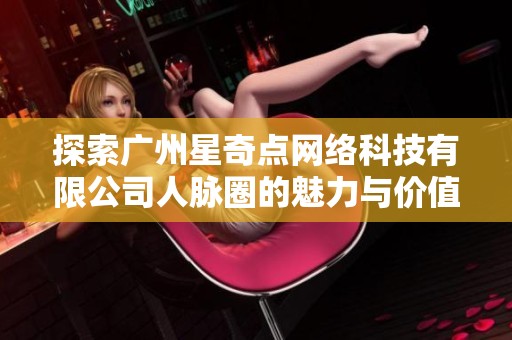 探索广州星奇点网络科技有限公司人脉圈的魅力与价值