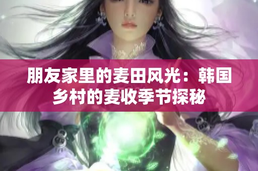 朋友家里的麦田风光：韩国乡村的麦收季节探秘