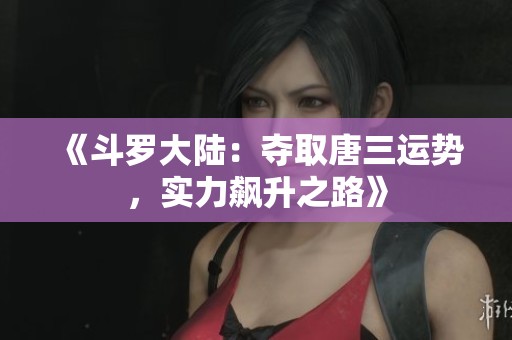 《斗罗大陆：夺取唐三运势，实力飙升之路》