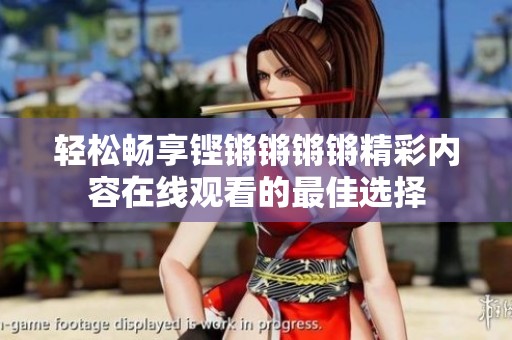 轻松畅享铿锵锵锵锵精彩内容在线观看的最佳选择