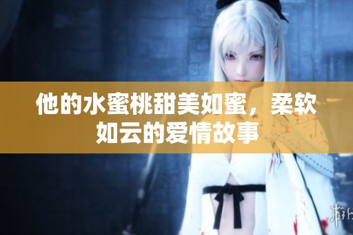 他的水蜜桃甜美如蜜，柔软如云的爱情故事