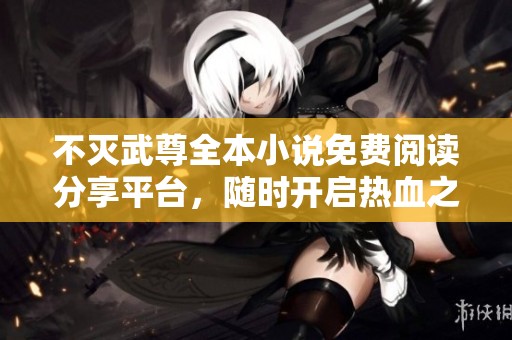 不灭武尊全本小说免费阅读分享平台，随时开启热血之旅
