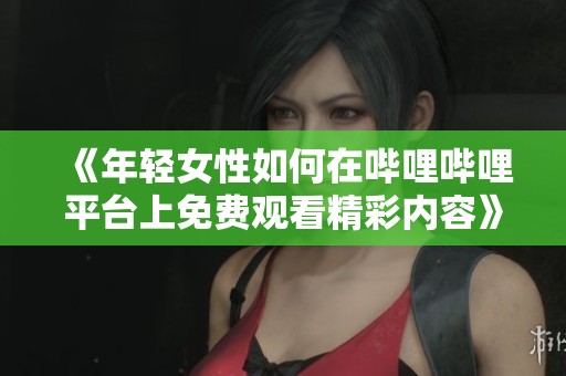 《年轻女性如何在哔哩哔哩平台上免费观看精彩内容》