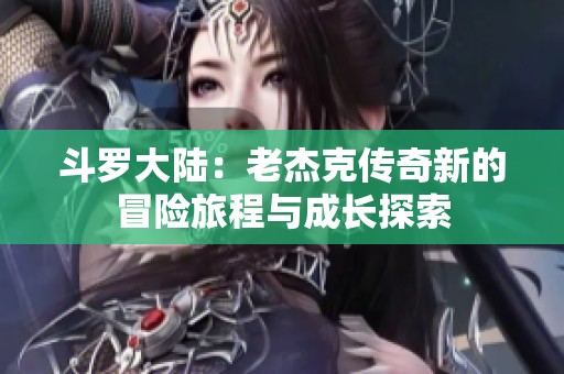 斗罗大陆：老杰克传奇新的冒险旅程与成长探索