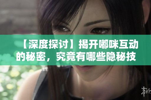 【深度探讨】揭开嘟咪互动的秘密，究竟有哪些隐秘技巧