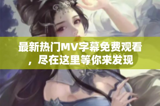 最新热门MV字幕免费观看，尽在这里等你来发现