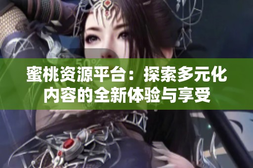 蜜桃资源平台：探索多元化内容的全新体验与享受