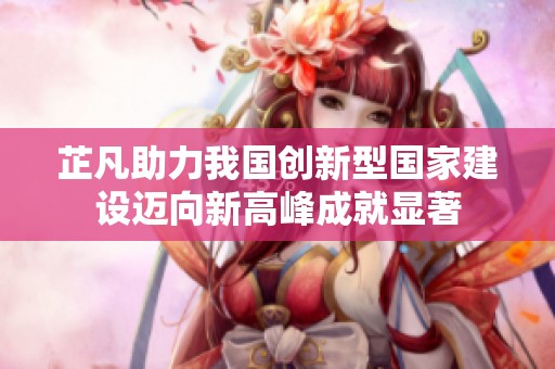 芷凡助力我国创新型国家建设迈向新高峰成就显著