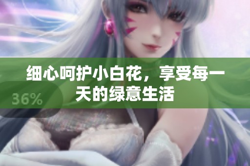 细心呵护小白花，享受每一天的绿意生活